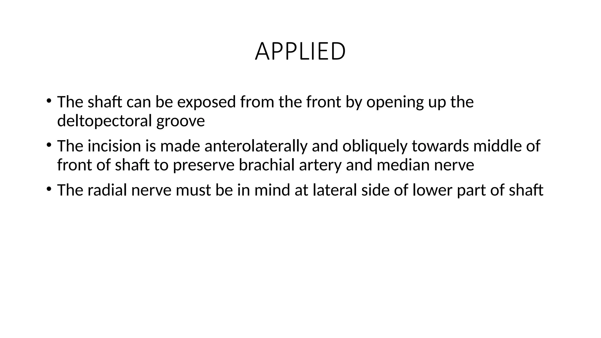 APPLIED
• The shaft can be exposed from the front by opening up the
deltopectoral groove
• The incision is made anterolaterally and obliquely towards middle of
front of shaft to preserve brachial artery and median nerve
• The radial nerve must be in mind at lateral side of lower part of shaft
 