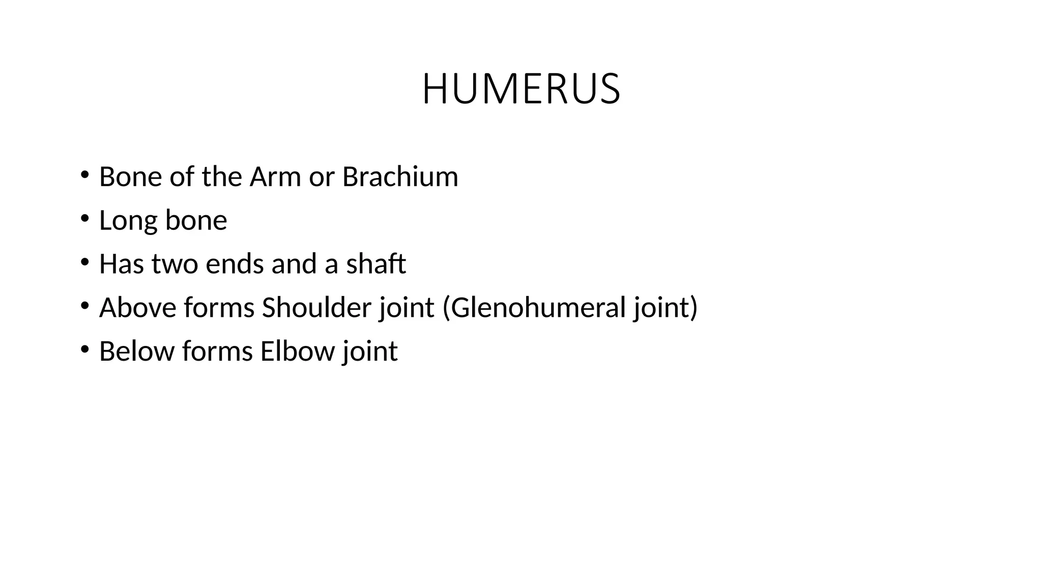 HUMERUS
• Bone of the Arm or Brachium
• Long bone
• Has two ends and a shaft
• Above forms Shoulder joint (Glenohumeral joint)
• Below forms Elbow joint
 