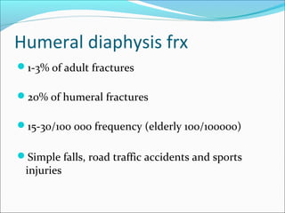 Humeral diaphysis frx
1-3% of adult fractures
20% of humeral fractures
15-30/100 000 frequency (elderly 100/100000)
Simple falls, road traffic accidents and sports
injuries
 