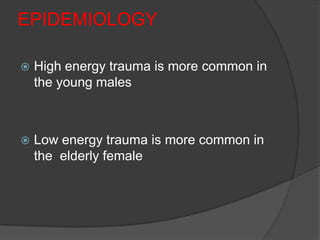 EPIDEMIOLOGY

   High energy trauma is more common in
    the young males



   Low energy trauma is more common in
    the elderly female
 