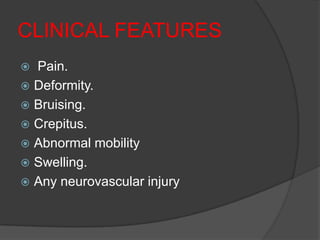 CLINICAL FEATURES
 Pain.
 Deformity.
 Bruising.
 Crepitus.
 Abnormal mobility
 Swelling.
 Any neurovascular injury
 