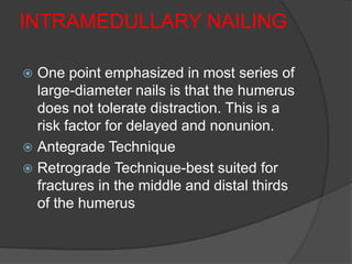 INTRAMEDULLARY NAILING

 One point emphasized in most series of
  large-diameter nails is that the humerus
  does not tolerate distraction. This is a
  risk factor for delayed and nonunion.
 Antegrade Technique
 Retrograde Technique-best suited for
  fractures in the middle and distal thirds
  of the humerus
 