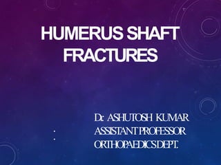 HUMERUSSHAFT
FRACTURES
Dr. ASHUTOSH KUMAR
ASSISTANTPROFESSOR
ORTHOPAEDICSDEPT.
•
•
 