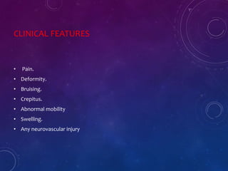 CLINICAL FEATURES
• Pain.
• Deformity.
• Bruising.
• Crepitus.
• Abnormal mobility
• Swelling.
• Any neurovascular injury
 