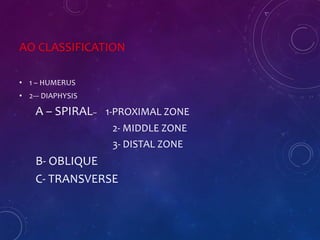 AO CLASSIFICATION
• 1 – HUMERUS
• 2--- DIAPHYSIS
A – SPIRAL– 1-PROXIMAL ZONE
2- MIDDLE ZONE
3- DISTAL ZONE
B- OBLIQUE
C- TRANSVERSE
 