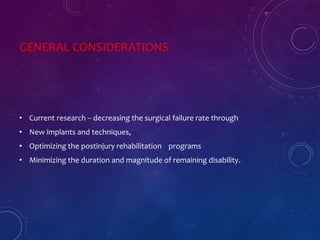 GENERAL CONSIDERATIONS
• Current research -- decreasing the surgical failure rate through
• New implants and techniques,
• Optimizing the postinjury rehabilitation programs
• Minimizing the duration and magnitude of remaining disability.
 