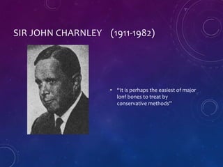 SIR JOHN CHARNLEY (1911-1982)
• “It is perhaps the easiest of major
lonf bones to treat by
conservative methods”
 