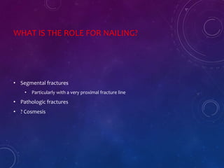 WHAT IS THE ROLE FOR NAILING?
• Segmental fractures
• Particularly with a very proximal fracture line
• Pathologic fractures
• ? Cosmesis
 