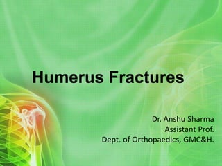 Humerus Fractures
Dr. Anshu Sharma
Assistant Prof.
Dept. of Orthopaedics, GMC&H.
 