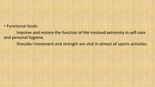 • Functional Goals:
Improve and restore the function of the involved extremity in self-care
and personal hygiene.
Shoulder movement and strength are vital in almost all sports activities.
 