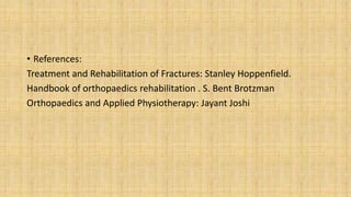 • References:
Treatment and Rehabilitation of Fractures: Stanley Hoppenfield.
Handbook of orthopaedics rehabilitation . S. Bent Brotzman
Orthopaedics and Applied Physiotherapy: Jayant Joshi
 