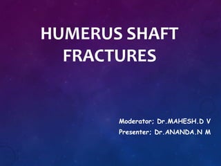 HUMERUS SHAFT
FRACTURES
Moderator; Dr.MAHESH.D V
Presenter; Dr.ANANDA.N M
 