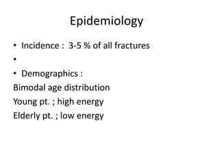 Epidemiology
• Incidence : 3-5 % of all fractures
•
• Demographics :
Bimodal age distribution
Young pt. ; high energy
Elderly pt. ; low energy
 