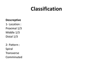 Classification
Descreptive
1- Location :
Proximal 1/3
Middle 1/3
Distal 1/3
2- Pattern :
Spiral
Transverse
Comminuted
 