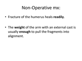 Non-Operative mx:
• Fracture of the humerus heals readily.
• The weight of the arm with an external cast is
usually enough to pull the fragments into
alignment.
 