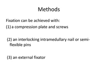 Methods
Fixation can be achieved with:
(1) a compression plate and screws
(2) an interlocking intramedullary nail or semi-
flexible pins
(3) an external fixator
 