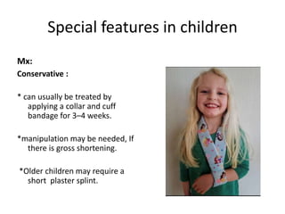 Special features in children
Mx:
Conservative :
* can usually be treated by
applying a collar and cuff
bandage for 3–4 weeks.
*manipulation may be needed, If
there is gross shortening.
*Older children may require a
short plaster splint.
 