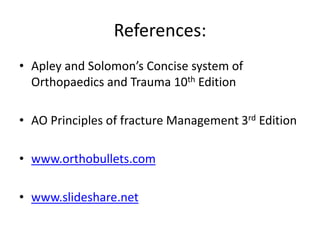 References:
• Apley and Solomon’s Concise system of
Orthopaedics and Trauma 10th Edition
• AO Principles of fracture Management 3rd Edition
• www.orthobullets.com
• www.slideshare.net
 