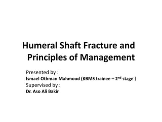 Humeral Shaft Fracture and
Principles of Management
Presented by :
(
Ismael Othman Mahmood (KBMS trainee – 2nd stage
Supervised by :
Dr. Aso Ali Bakir
 