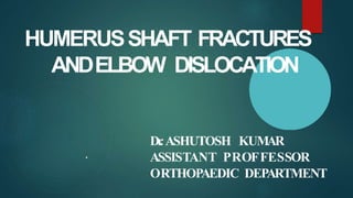 HUMERUSSHAFT FRACTURES
ANDELBOW DISLOCATION
Dr.ASHUTOSH KUMAR
ASSISTANT PROFFESSOR
ORTHOPAEDIC DEPARTMENT
•
 