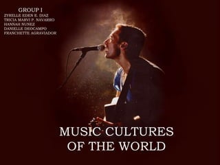 MUSIC CULTURES
OF THE WORLD
GROUP I
ZYRELLE EDEN E. DIAZ
TRICIA MARVI P. NAVARRO
HANNAH NUNEZ
DANIELLE DEOCAMPO
FRANCHETTE AGRAVIADOR
 