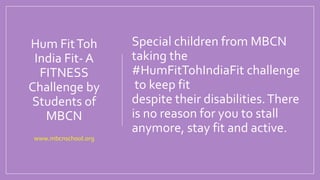 Hum FitToh
India Fit- A
FITNESS
Challenge by
Students of
MBCN
www.mbcnschool.org
Special children from MBCN
taking the
#HumFitTohIndiaFit challenge
to keep fit
despite their disabilities.There
is no reason for you to stall
anymore, stay fit and active.
 