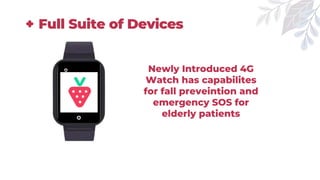 Full Suite of Devices
Newly Introduced 4G
Watch has capabilites
for fall preveintion and
emergency SOS for
elderly patients
 