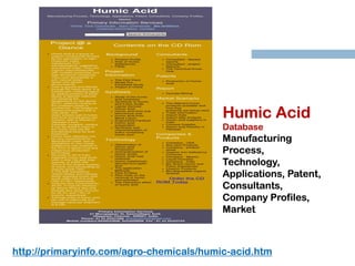 http://primaryinfo.com/agro-chemicals/humic-acid.htm
Humic Acid
Database
Manufacturing
Process,
Technology,
Applications, Patent,
Consultants,
Company Profiles,
Market
 
