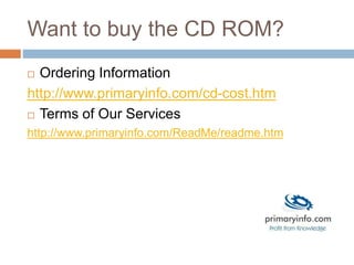 Want to buy the CD ROM?
 Ordering Information
http://www.primaryinfo.com/cd-cost.htm
 Terms of Our Services
http://www.primaryinfo.com/ReadMe/readme.htm
 