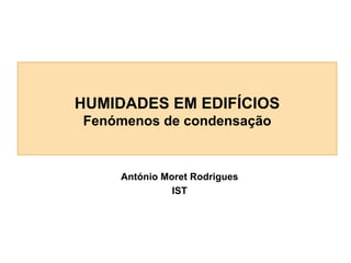 HUMIDADES EM EDIFÍCIOS
Fenómenos de condensação

António Moret Rodrigues
IST

 
