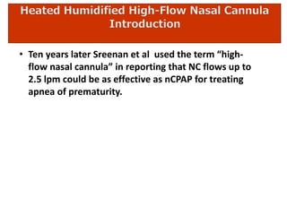 • Ten years later Sreenan et al used the term “high-
flow nasal cannula” in reporting that NC flows up to
2.5 lpm could be as effective as nCPAP for treating
apnea of prematurity.
 