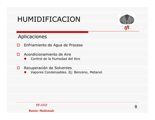 HUMIDIFICACION
. tfttfttfttft
Aplicaciones
Enfriamiento de Agua de Proceso
Acondicionamiento de Aire
Control de la Humedad del Aire
TF-3332
Rainier Maldonado
TF-3332
Rainier Maldonado
8
Control de la Humedad del Aire
Recuperación de Solventes
Vapores Condensables. Ej: Benceno, Metanol
 