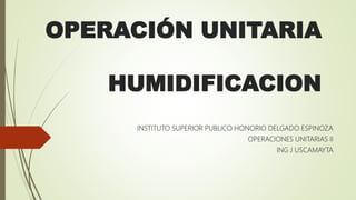 OPERACIÓN UNITARIA
HUMIDIFICACION
INSTITUTO SUPERIOR PUBLICO HONORIO DELGADO ESPINOZA
OPERACIONES UNITARIAS II
ING J USCAMAYTA
 