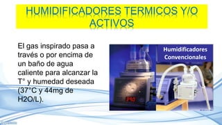 HUMIDIFICADORES TERMICOS Y/O
ACTIVOS
El gas inspirado pasa a
través o por encima de
un baño de agua
caliente para alcanzar la
T° y humedad deseada
(37°C y 44mg de
H2O/L).
Humidificadores
Convencionales
 