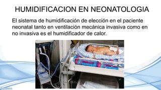 HUMIDIFICACION EN NEONATOLOGIA
El sistema de humidificación de elección en el paciente
neonatal tanto en ventilación mecánica invasiva como en
no invasiva es el humidificador de calor.
 