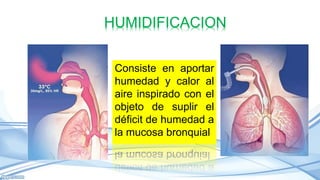 Consiste en aportar
humedad y calor al
aire inspirado con el
objeto de suplir el
déficit de humedad a
la mucosa bronquial
 