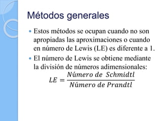Métodos generales
 Estos métodos se ocupan cuando no son
apropiadas las aproximaciones o cuando
en número de Lewis (LE) es diferente a 1.
 El número de Lewis se obtiene mediante
la división de números adimensionales:
𝐿𝐸 =
𝑁ú𝑚𝑒𝑟𝑜 𝑑𝑒 𝑆𝑐ℎ𝑚𝑖𝑑𝑡𝑙
𝑁ú𝑚𝑒𝑟𝑜 𝑑𝑒 𝑃𝑟𝑎𝑛𝑑𝑡𝑙
 