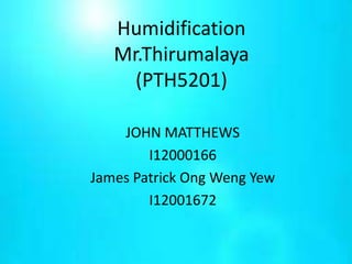 Humidification
Mr.Thirumalaya
(PTH5201)
JOHN MATTHEWS
I12000166
James Patrick Ong Weng Yew
I12001672
 