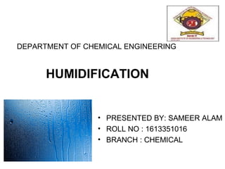 03/02/18
DEPARTMENT OF CHEMICAL ENGINEERING
HUMIDIFICATION
• PRESENTED BY: SAMEER ALAM
• ROLL NO : 1613351016
• BRANCH : CHEMICAL
 
