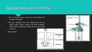Bubble through humidifier
🞅 Gas is forced down a tube into the bottom of
a water container.
🞅 The gas escapes from the distal end of the
tube under water surface forming bubbles,
which gain humidity as they rise to the water
surface.
🞅 Non heated.
 