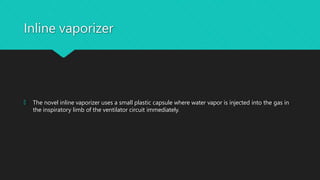 Inline vaporizer
🞅 The novel inline vaporizer uses a small plastic capsule where water vapor is injected into the gas in
the inspiratory limb of the ventilator circuit immediately.
 