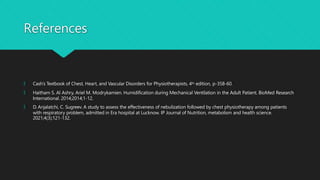 References
🞅 Cash’s Textbook of Chest, Heart, and Vascular Disorders for Physiotherapists, 4th edition, p-358-60.
🞅 Haitham S. Al Ashry, Ariel M. Modrykamien. Humidification during Mechanical Ventilation in the Adult Patient. BioMed Research
International. 2014;2014;1-12.
🞅 D. Anjalatchi, C. Sugreev. A study to assess the effectiveness of nebulization followed by chest physiotherapy among patients
with respiratory problem, admitted in Era hospital at Lucknow. IP Journal of Nutrition, metabolism and health science.
2021;4(3);121-132.
 