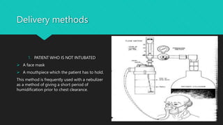 Delivery methods
1. PATIENT WHO IS NOT INTUBATED
 A face mask
 A mouthpiece which the patient has to hold.
This method is frequently used with a nebulizer
as a method of giving a short period of
humidification prior to chest clearance.
 