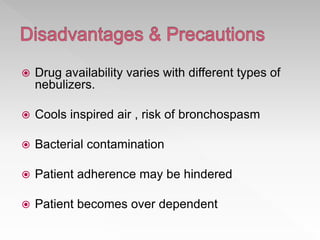  Drug availability varies with different types of
nebulizers.
 Cools inspired air , risk of bronchospasm
 Bacterial contamination
 Patient adherence may be hindered
 Patient becomes over dependent
 