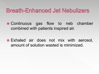  Continuous gas flow to neb chamber
combined with patients inspired air.
 Exhaled air does not mix with aerosol,
amount of solution wasted is minimized.
 