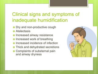 Clinical signs and symptoms of
inadequate humidification
 Dry and non-productive cough
 Atelectasis
 Increased airway resistance
 Increased work of breathing
 Increased incidence of infection
 Thick and dehydrated secretions
 Complaints of substernal pain
and airway dryness
 
