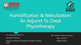 Humidification & Nebulization:
An Adjunct To Chest
Physiotherapy
Dr. Shilpasree Saha (PT)
Assistant Professor,
Nopany Institute Of Healthcare Studies, Kolkata,
India
MPT (Cardio-Thoracic Disorders)
Batch: 2018-20
MMIPR, MMDU
 