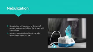 Nebulization
 Nebulization is the process of delivery of
aerosol particles carried into the airways with
inspired gas.
 ...