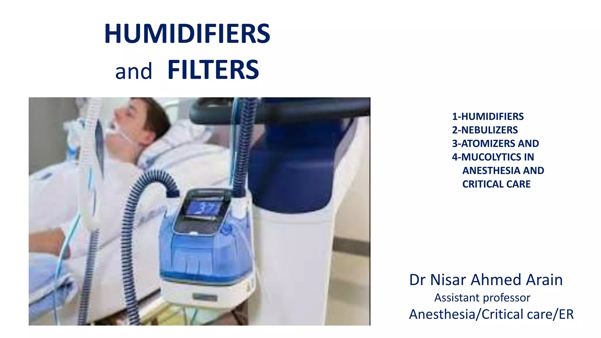HUMIDIFIERS
and FILTERS
1-HUMIDIFIERS
2-NEBULIZERS
3-ATOMIZERS AND
4-MUCOLYTICS IN
ANESTHESIA AND
CRITICAL CARE
Dr Nisar Ahmed Arain
Assistant professor
Anesthesia/Critical care/ER
 