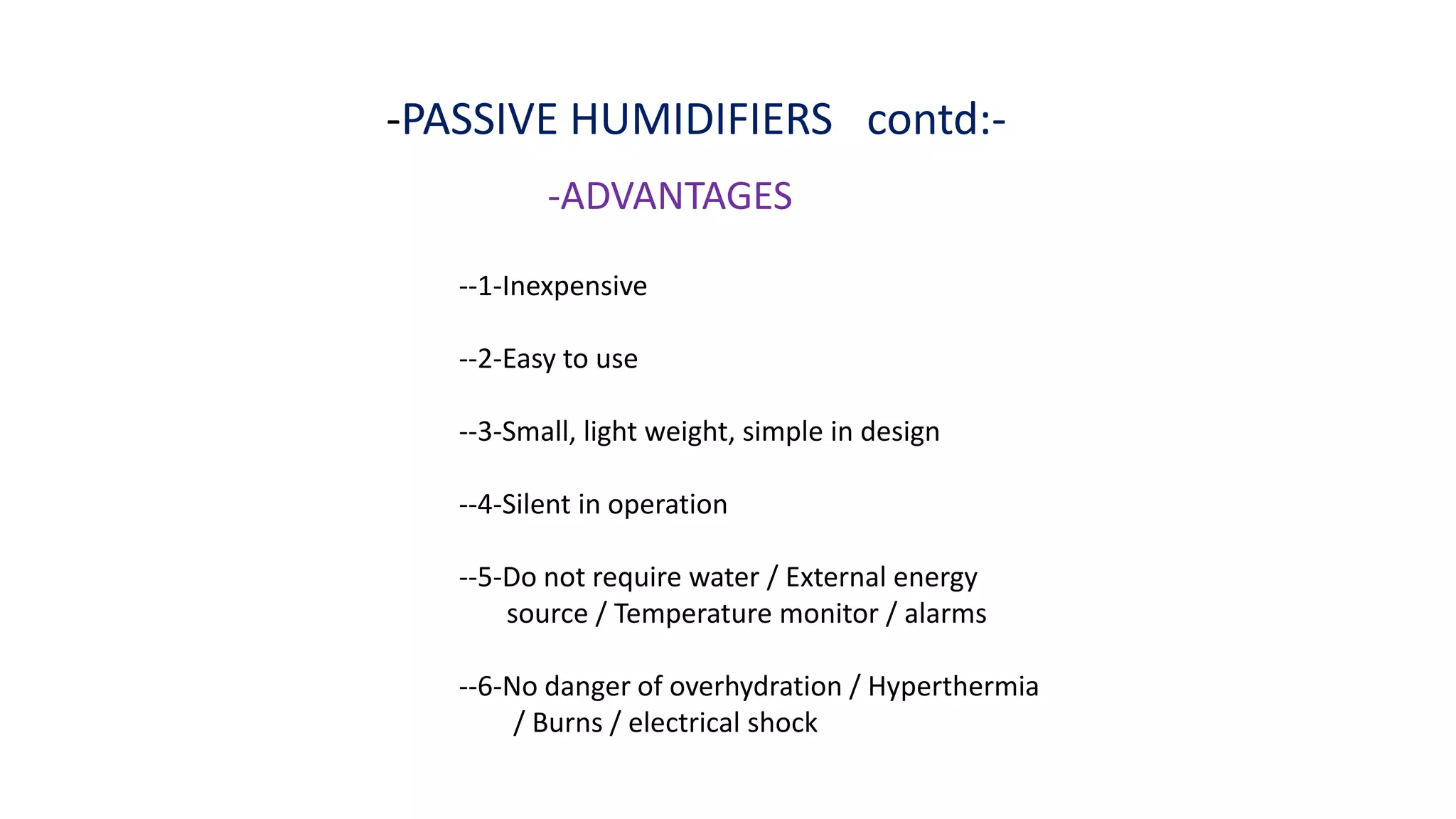 -PASSIVE HUMIDIFIERS contd:-
-ADVANTAGES
--1-Inexpensive
--2-Easy to use
--3-Small, light weight, simple in design
--4-Silent in operation
--5-Do not require water / External energy
source / Temperature monitor / alarms
--6-No danger of overhydration / Hyperthermia
/ Burns / electrical shock
 
